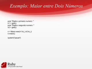 Exemplo: Maior entre Dois Números
puts "Digite o primeiro numero: "
n1 = gets()
puts "Digite o segundo numero: "
n2 = gets()
n = Maior.new(n1.to_i,n2.to_i)
n.maior()
system("pause")
 