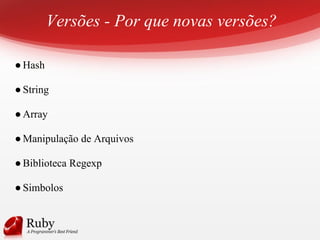 Versões - Por que novas versões?
●Hash
●String
●Array
●Manipulação de Arquivos
●Biblioteca Regexp
●Simbolos
 