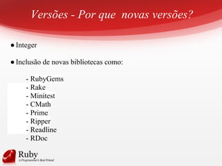Versões - Por que novas versões?
●Integer
●Inclusão de novas bibliotecas como:
- RubyGems
- Rake
- Minitest
- CMath
- Prime
- Ripper
- Readline
- RDoc
 