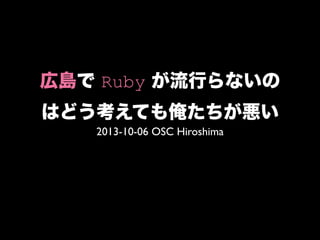 広島で Ruby が流行らないの
はどう考えても俺たちが悪い
2013-10-06 OSC Hiroshima
 