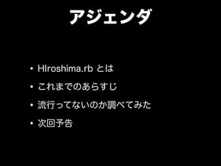 アジェンダ
•HIroshima.rb とは
•これまでのあらすじ
•流行ってないのか調べてみた
•次回予告
 