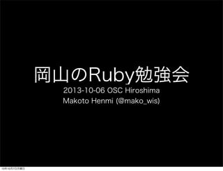 岡山のRuby勉強会
2013-10-06 OSC Hiroshima
Makoto Henmi (@mako_wis)
13年10月7日月曜日
 