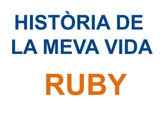 HISTÒRIA DE
LA MEVA VIDA
.

RUBY

 
