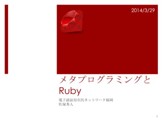 メタプログラミングと
Ruby
電子認証局市民ネットワーク福岡
佐塚秀人
2014/3/29
1
 