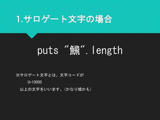 1.サロゲート文字の場合
puts "𩹉".length
※サロゲート文字とは、文字コードが
U+10000
以上の文字をいいます。(かなり嘘かも)
 