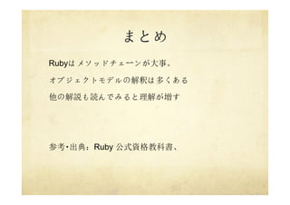 まとめ
Rubyはメソッドチェーンが大事。
オブジェクトモデルの解釈は多くある
他の解説も読んでみると理解が増す
参考・出典：Ruby 公式資格教科書、
 