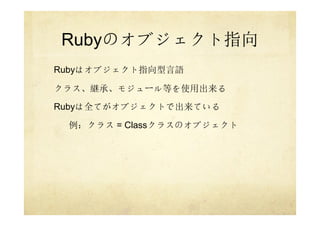 Rubyのオブジェクト指向
Rubyはオブジェクト指向型言語
クラス、継承、モジュール等を使用出来る
Rubyは全てがオブジェクトで出来ている
例：クラス = Classクラスのオブジェクト
 