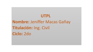 UTPL
Nombre: Jeniffer Macas Gañay
Titulación: Ing. Civil
Ciclo: 2do
 