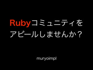 Rubyコミュニティを 
アピールしませんか？ 
muryoimpl 
 