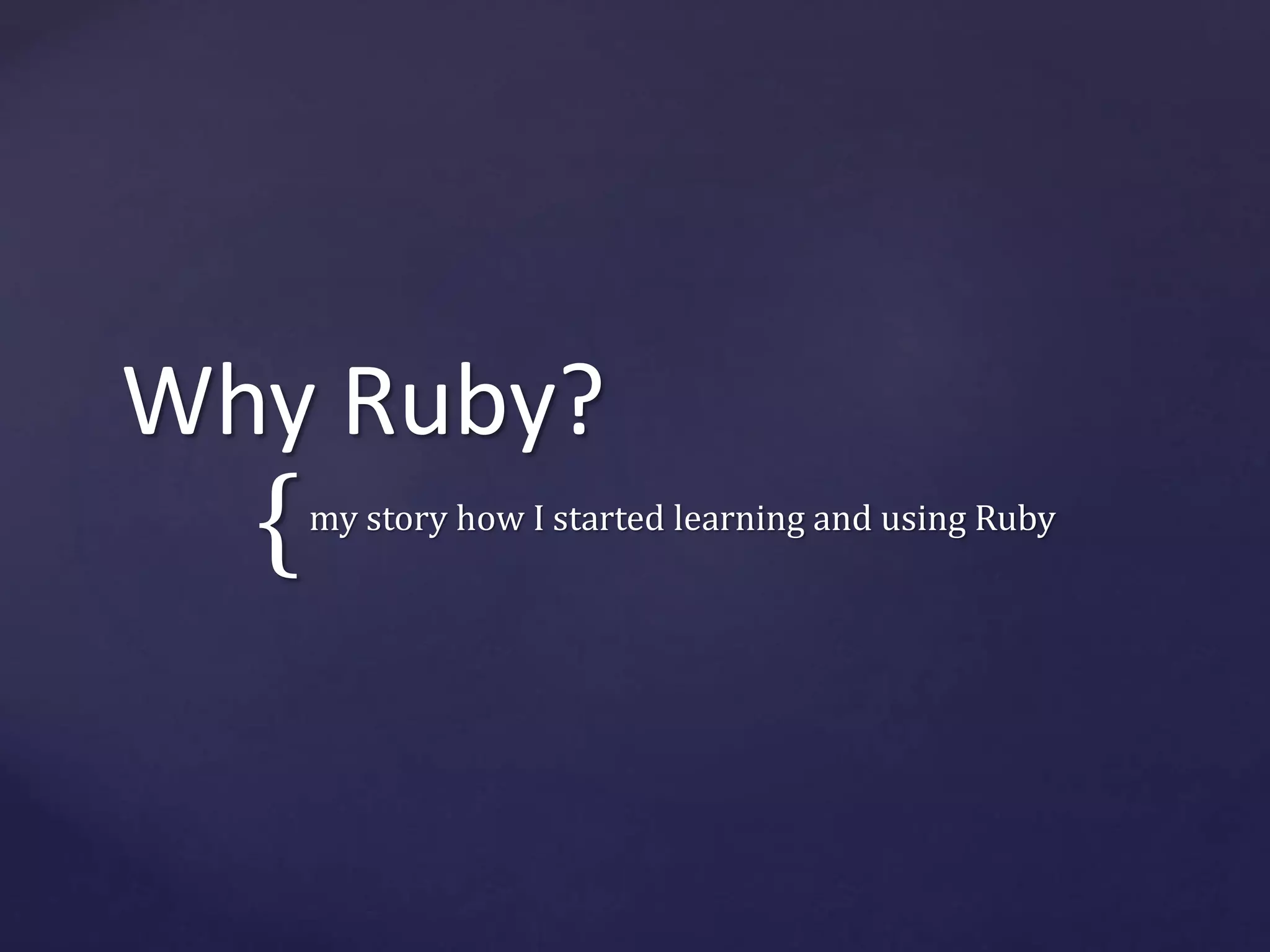 Why Ruby? 
{ 
my story how I started learning and using Ruby 
 