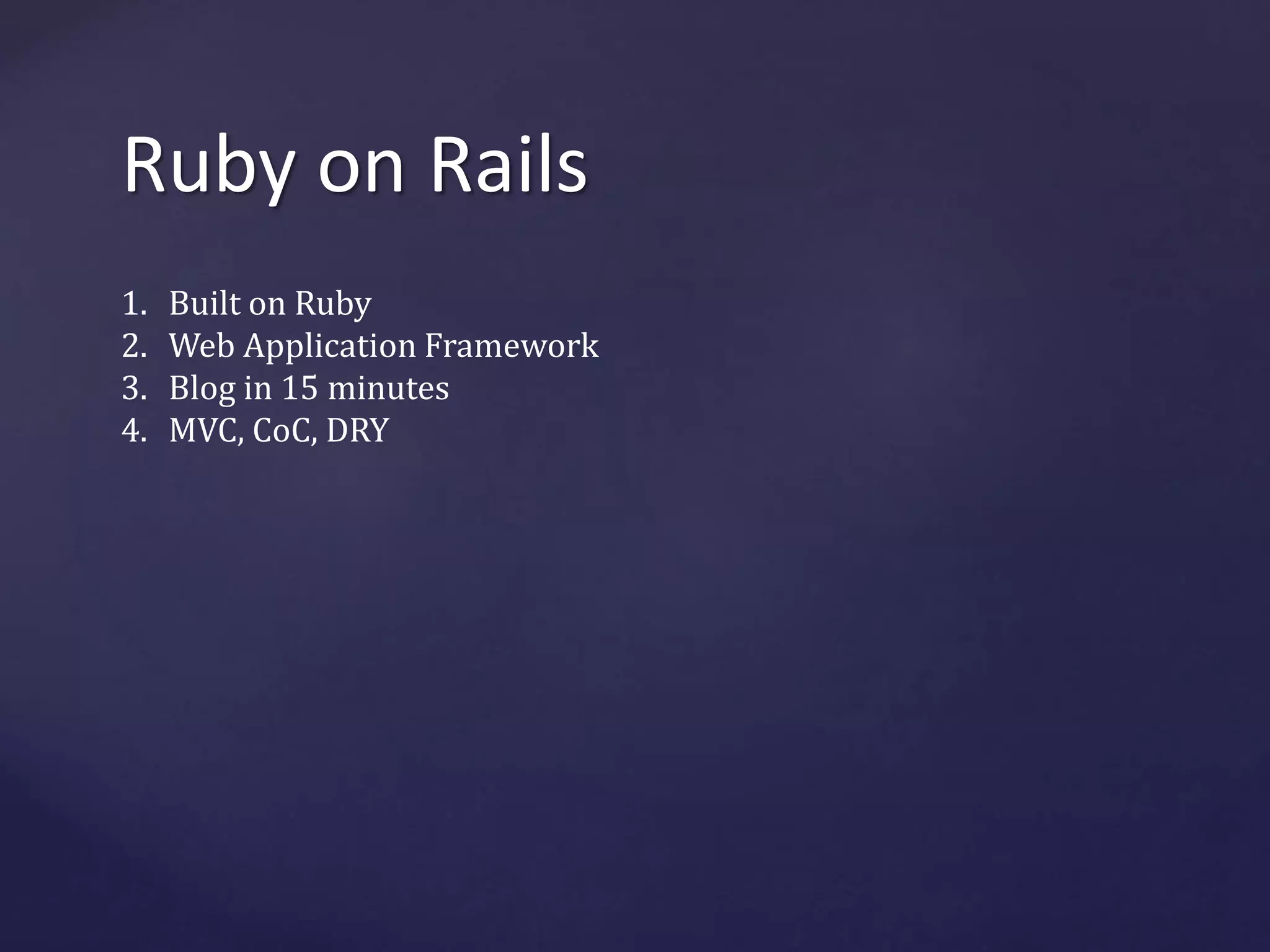 Ruby on Rails 
1. Built on Ruby 
2. Web Application Framework 
3. Blog in 15 minutes 
4. MVC, CoC, DRY 
 