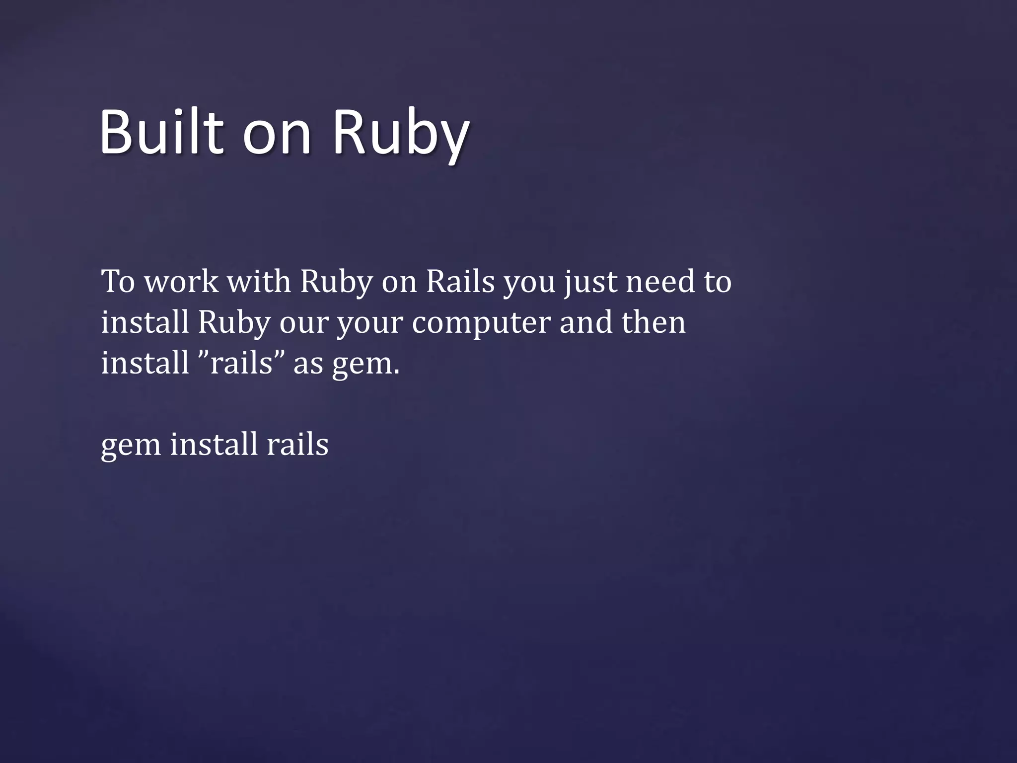 Built on Ruby 
To work with Ruby on Rails you just need to 
install Ruby our your computer and then 
install ”rails” as gem. 
gem install rails 
 