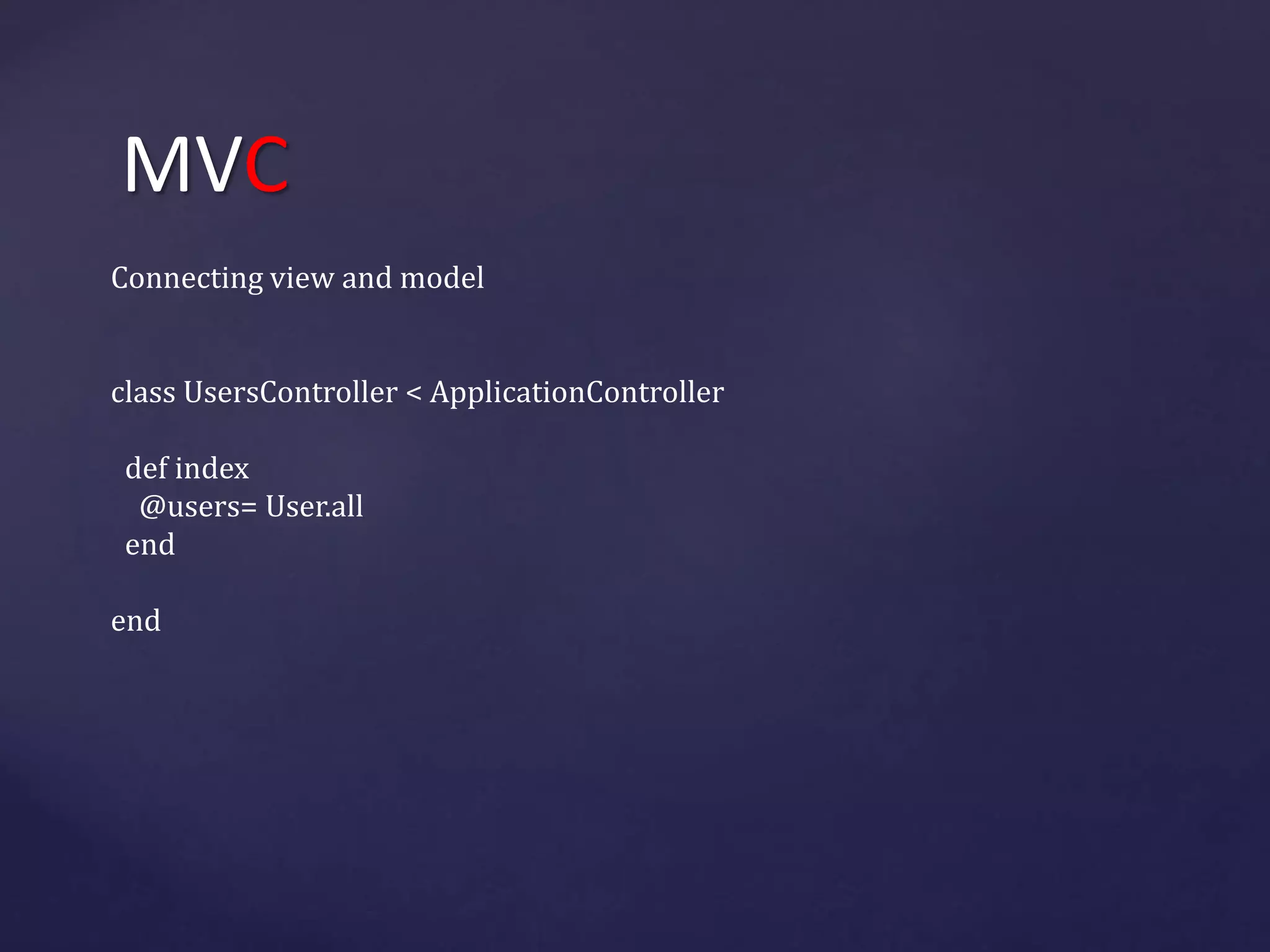MVC 
Connecting view and model 
сlass UsersController < ApplicationController 
def index 
@users= User.all 
end 
end 
 