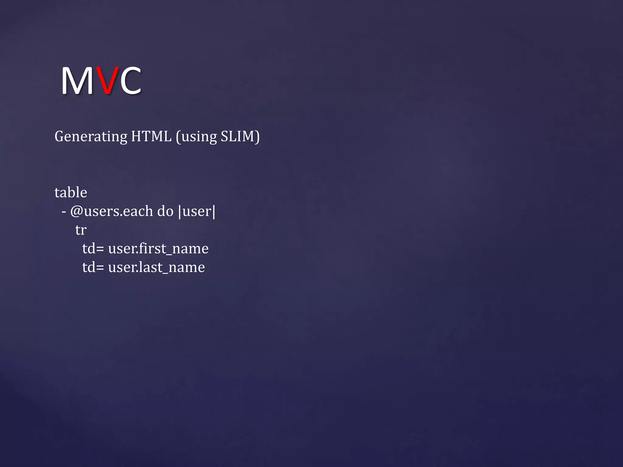MVC 
Generating HTML (using SLIM) 
table 
- @users.each do |user| 
tr 
td= user.first_name 
td= user.last_name 
 
