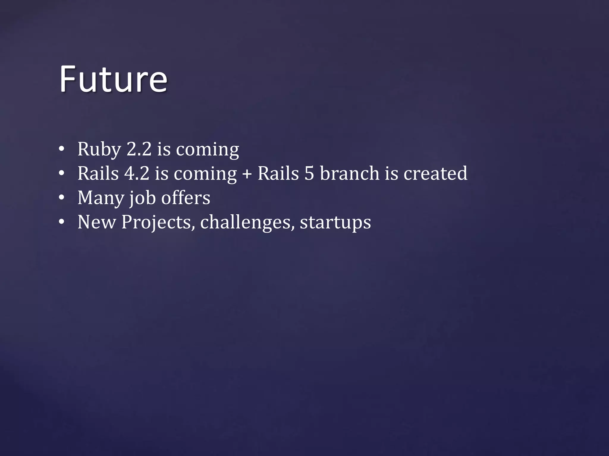 Future 
• Ruby 2.2 is coming 
• Rails 4.2 is coming + Rails 5 branch is created 
• Many job offers 
• New Projects, challenges, startups 
 