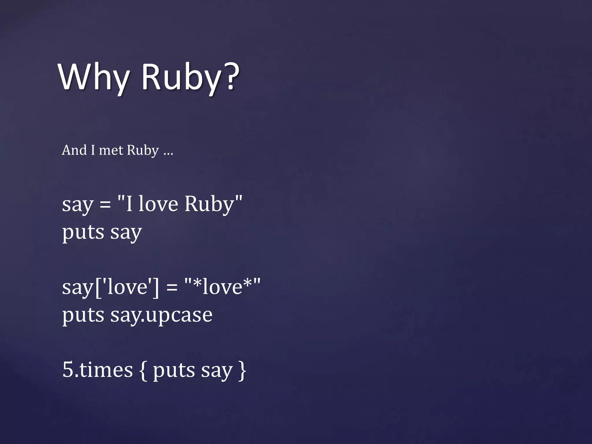 Why Ruby? 
And I met Ruby … 
say = "I love Ruby" 
puts say 
say['love'] = "*love*" 
puts say.upcase 
5.times { puts say } 
 