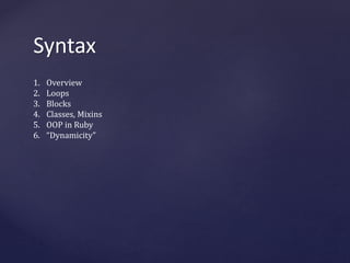 Syntax 
1. Overview 
2. Loops 
3. Blocks 
4. Classes, Mixins 
5. OOP in Ruby 
6. “Dynamicity” 
 