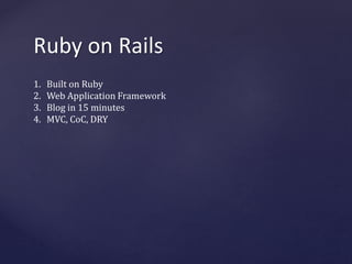 Ruby on Rails 
1. Built on Ruby 
2. Web Application Framework 
3. Blog in 15 minutes 
4. MVC, CoC, DRY 
 
