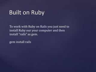 Built on Ruby 
To work with Ruby on Rails you just need to 
install Ruby our your computer and then 
install ”rails” as gem. 
gem install rails 
 