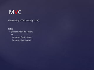 MVC 
Generating HTML (using SLIM) 
table 
- @users.each do |user| 
tr 
td= user.first_name 
td= user.last_name 
 
