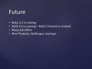 Future 
• Ruby 2.2 is coming 
• Rails 4.2 is coming + Rails 5 branch is created 
• Many job offers 
• New Projects, challenges, startups 
 