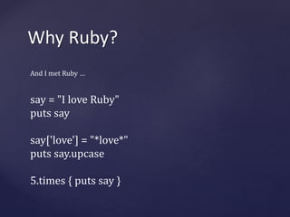 Why Ruby? 
And I met Ruby … 
say = "I love Ruby" 
puts say 
say['love'] = "*love*" 
puts say.upcase 
5.times { puts say } 
 