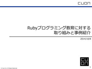Rubyプログラミング教育に対する 
取り組みと事例例紹介 
2014/10/8 
 
 
1© Cuon Inc. All Rights Reserved. 
 