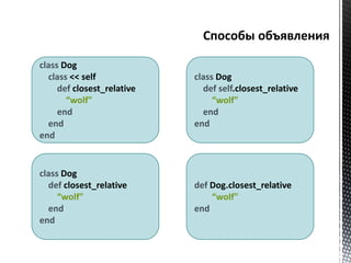class Dog 
class << self 
def closest_relative 
“wolf" 
end 
end 
end 
class Dog 
def closest_relative 
“wolf" 
end 
end 
class Dog 
def self.closest_relative 
“wolf" 
end 
end 
def Dog.closest_relative 
“wolf" 
end 
 