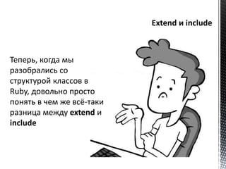 Теперь, когда мы 
разобрались со 
структурой классов в 
Ruby, довольно просто 
понять в чем же всё-таки 
разница между extend и 
include 
 