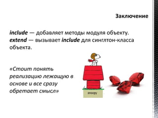 include — добавляет методы модуля объекту. 
extend — вызывает include для синглтон-класса 
объекта. 
«Стоит понять 
реализацию лежащую в 
основе и все сразу 
обретает смысл» 
 