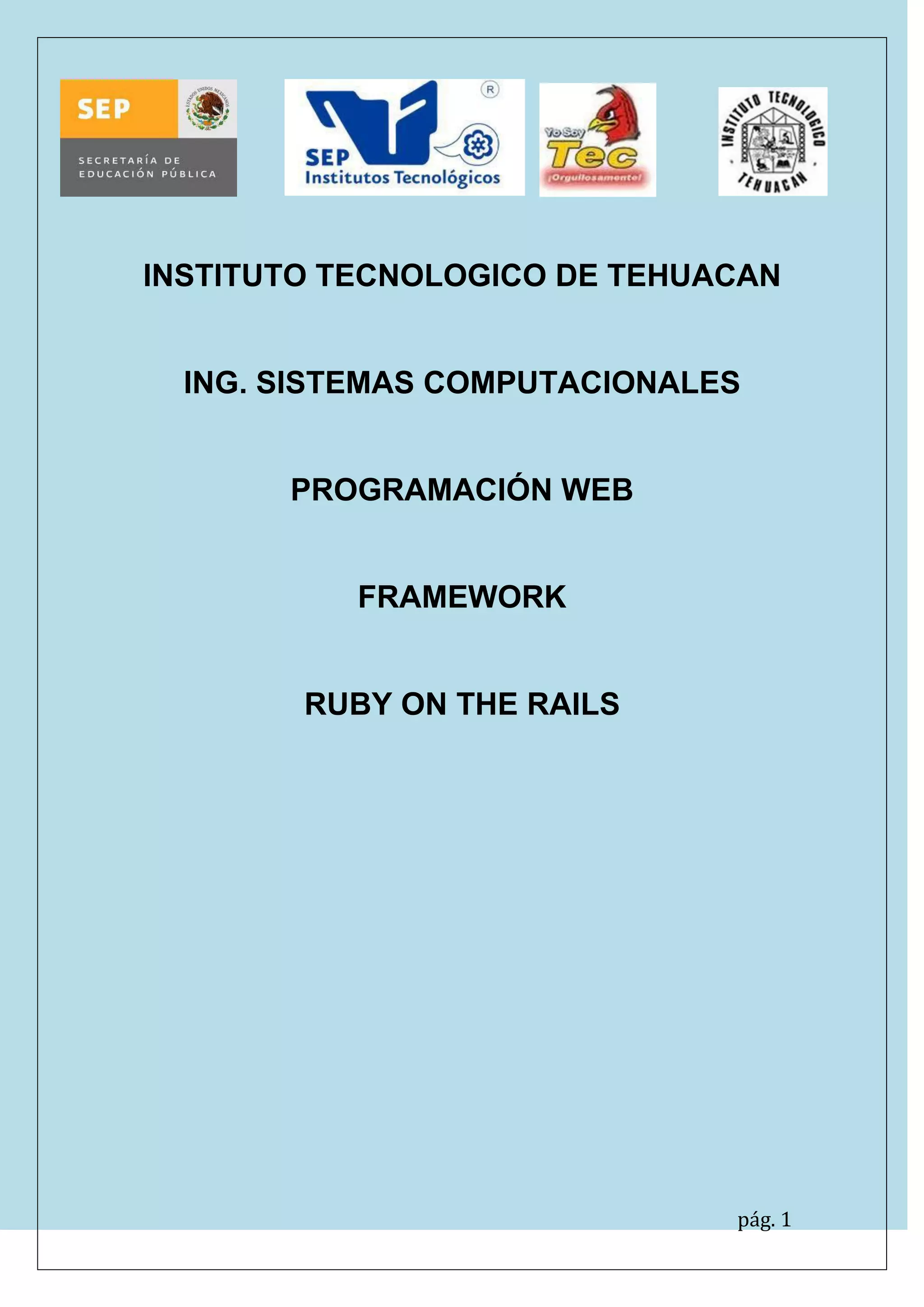 pág. 1
INSTITUTO TECNOLOGICO DE TEHUACAN
ING. SISTEMAS COMPUTACIONALES
PROGRAMACIÓN WEB
FRAMEWORK
RUBY ON THE RAILS