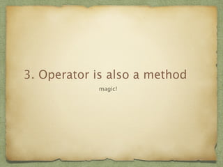 3. Operator is also a method 
magic! 
 