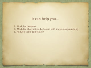 It can help you… 
1. Modular behavior 
2. Modular abstraction behavior with meta-programming 
3. Reduce code duplication 
 