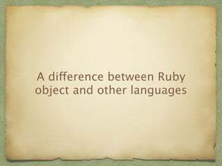 A difference between Ruby 
object and other languages 
 