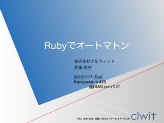 「安心・安全・安定・信頼」できるインターネットサービスを
株式会社クルウィット
井澤 志充
Rubyでオートマトン
2015/1/17 (Sat)
Kanazawa.rb #29
@DMM.comラボ
 