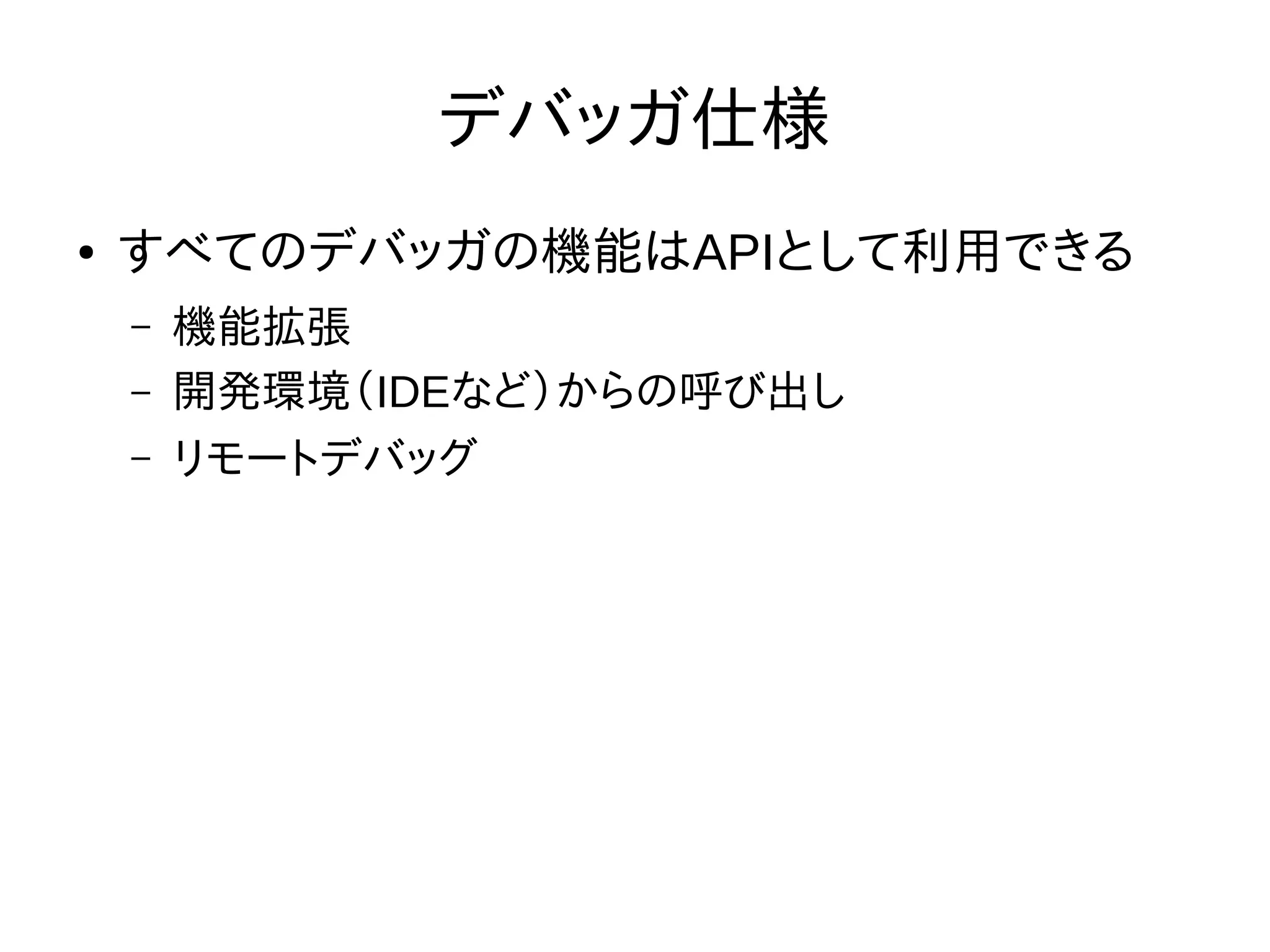 デバッガ仕様
● すべてのデバッガの機能はAPIとして利用できる
– 機能拡張
– 開発環境（IDEなど）からの呼び出し
– リモートデバッグ
 