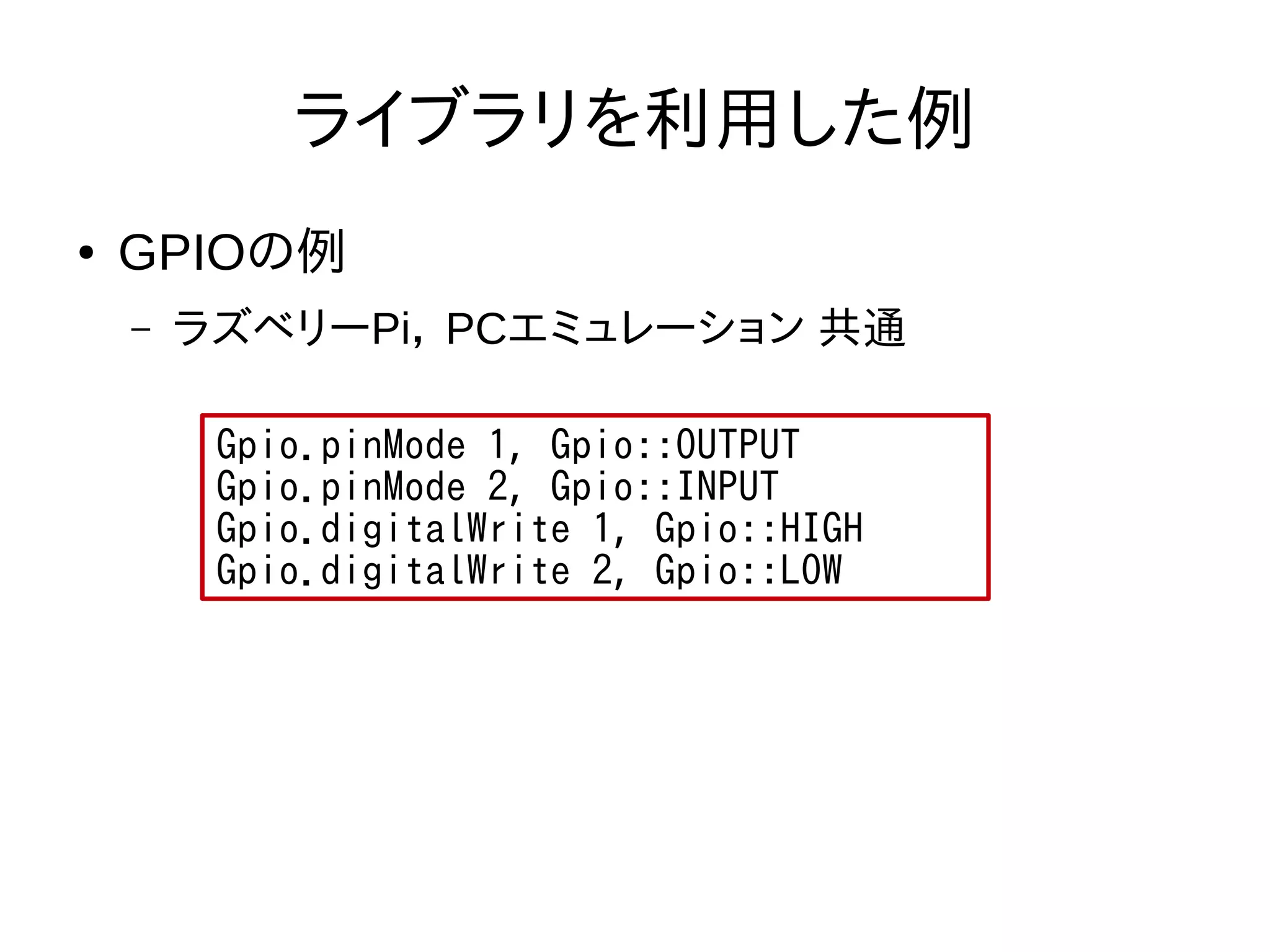 ライブラリを利用した例
● GPIOの例
– ラズベリーPi， PCエミュレーション 共通
Gpio.pinMode 1, Gpio::OUTPUT
Gpio.pinMode 2, Gpio::INPUT
Gpio.digitalWrite 1, Gpio::HIGH
Gpio.digitalWrite 2, Gpio::LOW
 