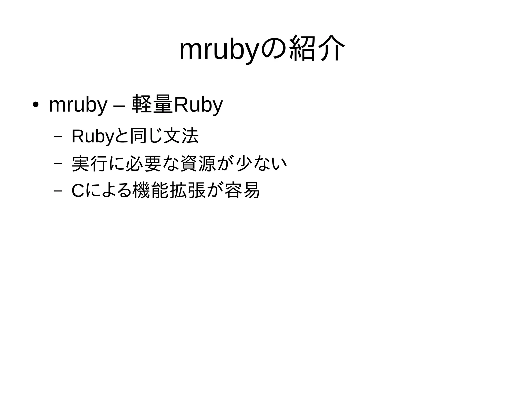 mrubyの紹介
● mruby – 軽量Ruby
– Rubyと同じ文法
– 実行に必要な資源が少ない
– Cによる機能拡張が容易
 