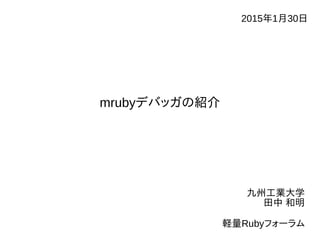 mrubyデバッガの紹介
九州工業大学
田中 和明
軽量Rubyフォーラム
2015年1月30日
 