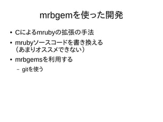 mrbgemを使った開発
● Cによるmrubyの拡張の手法
● mrubyソースコードを書き換える
（あまりオススメできない）
● mrbgemsを利用する
– gitを使う
 