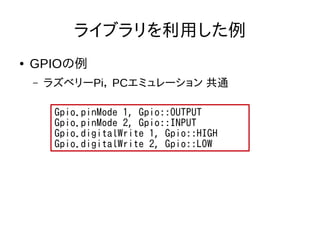 ライブラリを利用した例
● GPIOの例
– ラズベリーPi， PCエミュレーション 共通
Gpio.pinMode 1, Gpio::OUTPUT
Gpio.pinMode 2, Gpio::INPUT
Gpio.digitalWrite 1, Gpio::HIGH
Gpio.digitalWrite 2, Gpio::LOW
 
