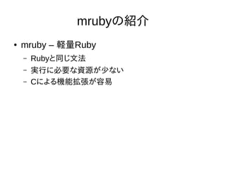 mrubyの紹介
● mruby – 軽量Ruby
– Rubyと同じ文法
– 実行に必要な資源が少ない
– Cによる機能拡張が容易
 