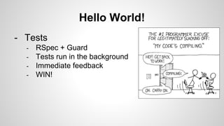 Hello World!
- Tests
- RSpec + Guard
- Tests run in the background
- Immediate feedback
- WIN!
 