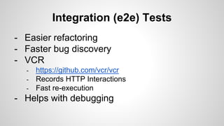 Integration (e2e) Tests
- Easier refactoring
- Faster bug discovery
- VCR
- https://github.com/vcr/vcr
- Records HTTP Interactions
- Fast re-execution
- Helps with debugging
 