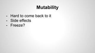 Mutability
- Hard to come back to it
- Side effects
- Freeze?
 