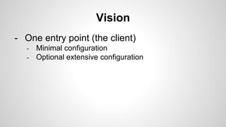 Vision
- One entry point (the client)
- Minimal configuration
- Optional extensive configuration
 
