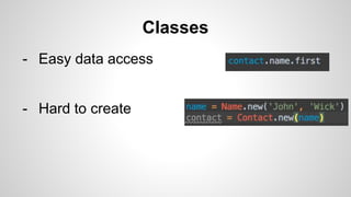 Classes
- Easy data access
- Hard to create
 