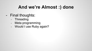And we’re Almost :) done
- Final thoughts:
- Threading
- Meta programming
- Would I use Ruby again?
 