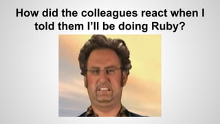 How did the colleagues react when I
told them I’ll be doing Ruby?
 