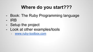 Where do you start???
- Book: The Ruby Programming language
- IRB
- Setup the project
- Look at other examples/tools
- www.ruby-toolbox.com
 